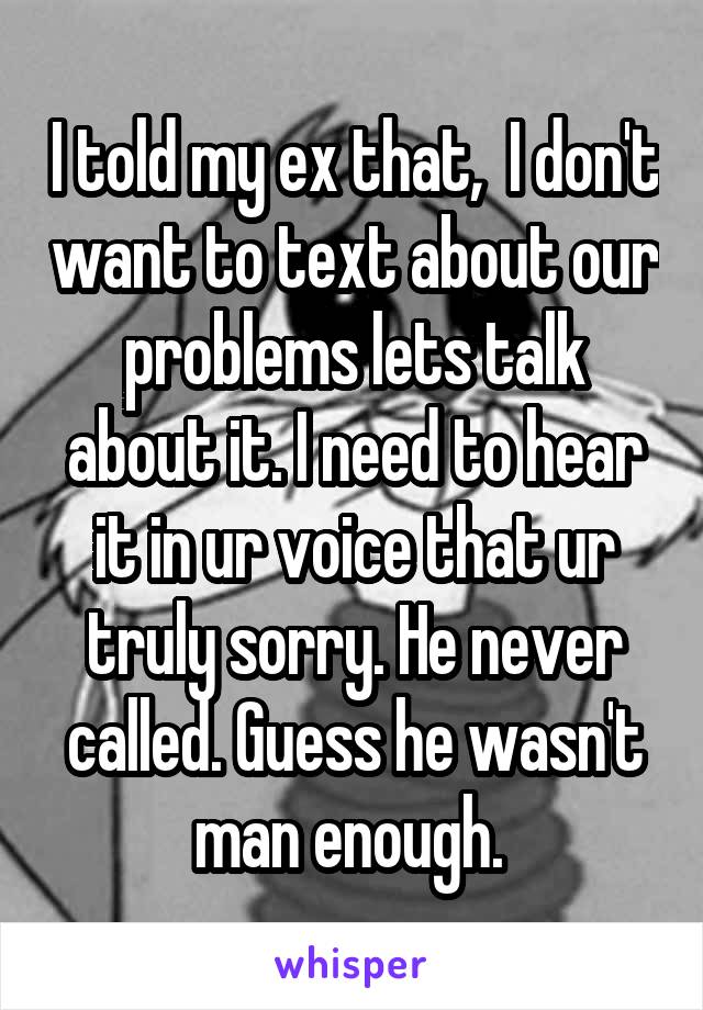 I told my ex that,  I don't want to text about our problems lets talk about it. I need to hear it in ur voice that ur truly sorry. He never called. Guess he wasn't man enough. 