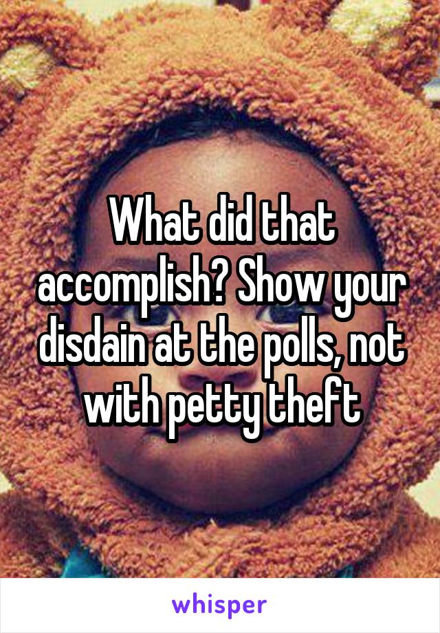 What did that accomplish? Show your disdain at the polls, not with petty theft