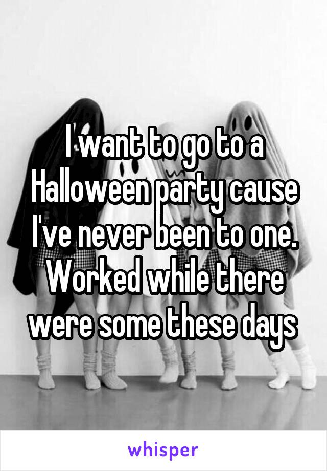 I want to go to a Halloween party cause I've never been to one. Worked while there were some these days 