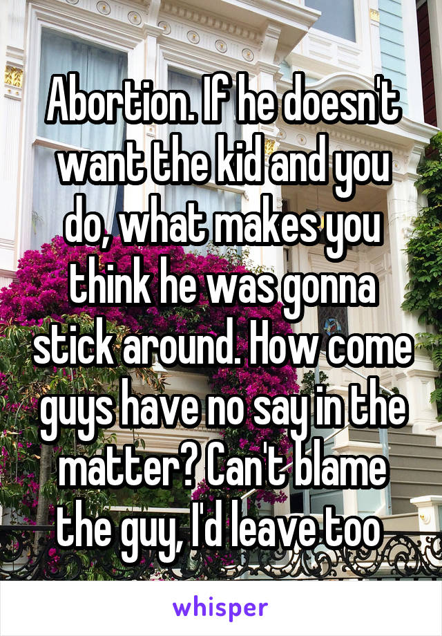 Abortion. If he doesn't want the kid and you do, what makes you think he was gonna stick around. How come guys have no say in the matter? Can't blame the guy, I'd leave too 