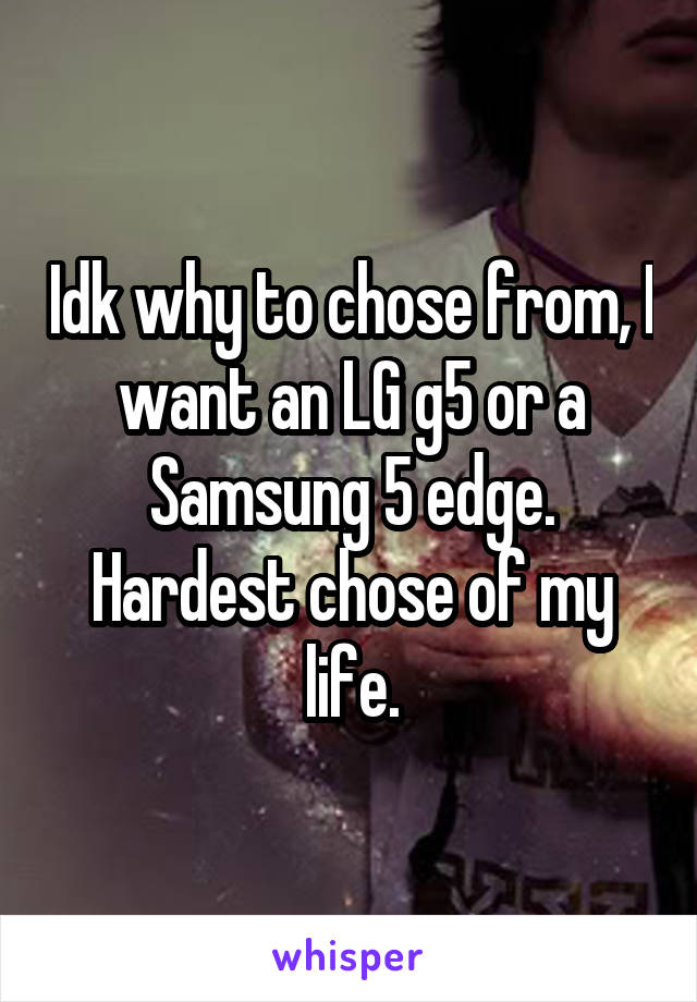 Idk why to chose from, I want an LG g5 or a Samsung 5 edge. Hardest chose of my life.