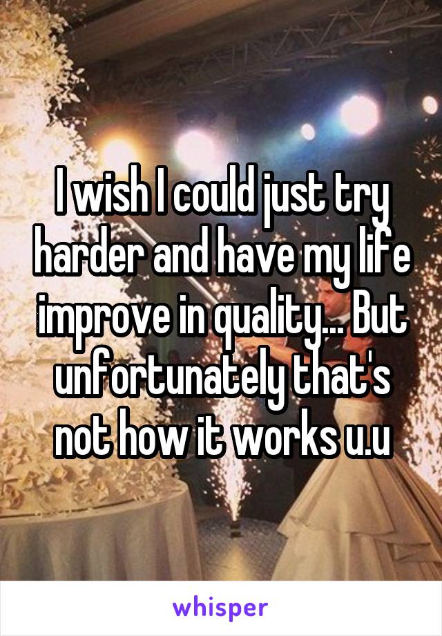 I wish I could just try harder and have my life improve in quality... But unfortunately that's not how it works u.u