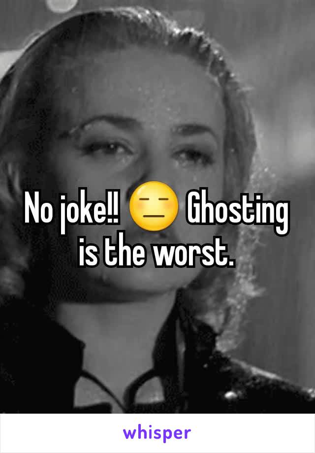 No joke!! 😑 Ghosting is the worst.