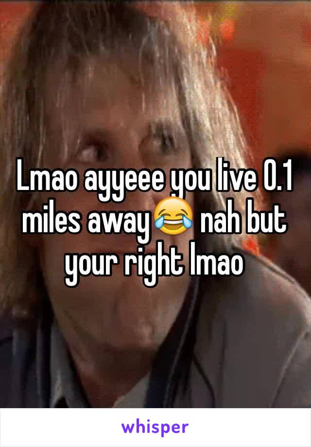 Lmao ayyeee you live 0.1 miles away😂 nah but your right lmao 