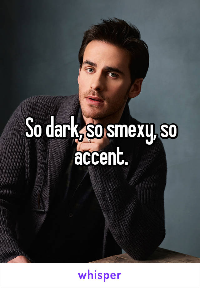 So dark, so smexy, so accent.