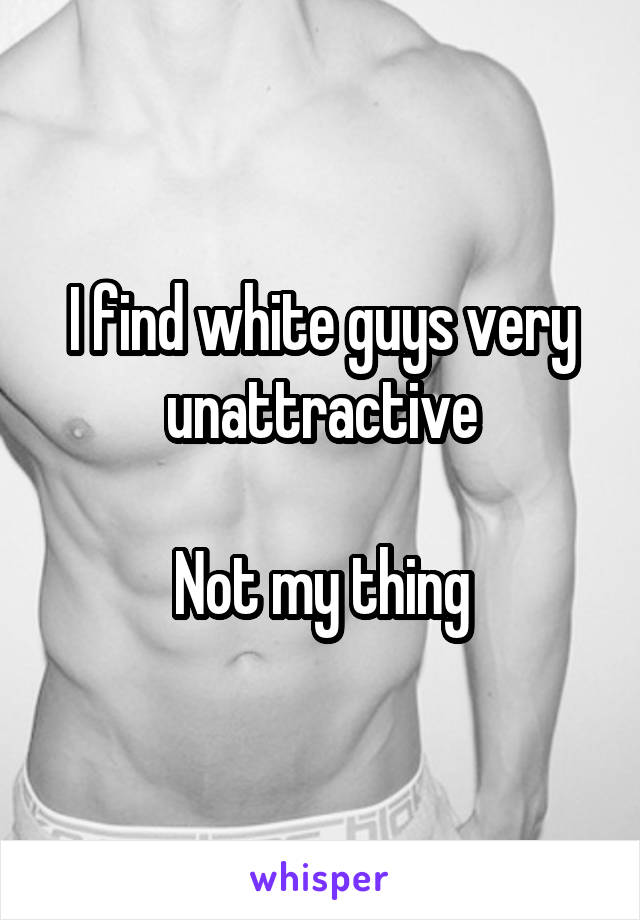 I find white guys very unattractive

Not my thing