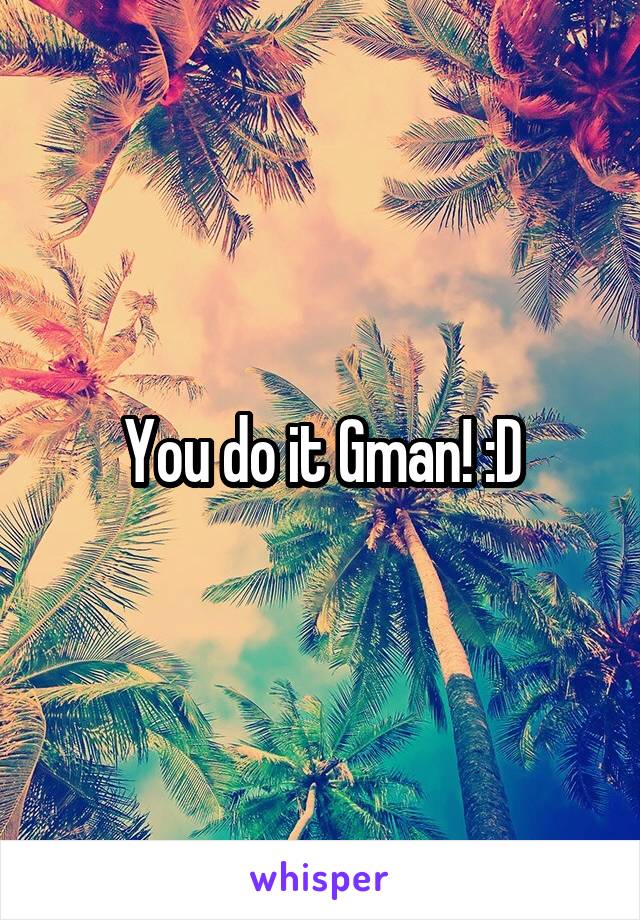 You do it Gman! :D