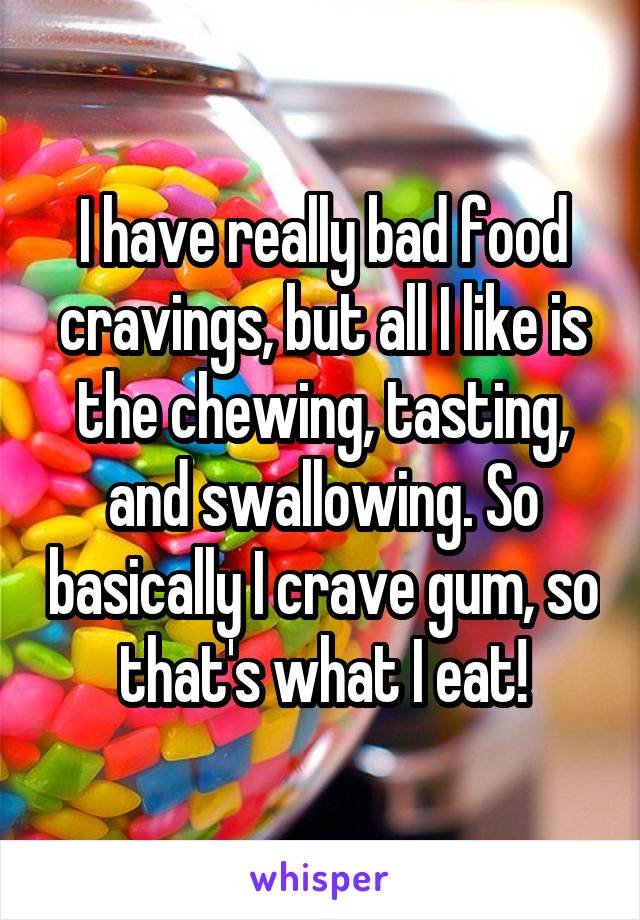I have really bad food cravings, but all I like is the chewing, tasting, and swallowing. So basically I crave gum, so that's what I eat!