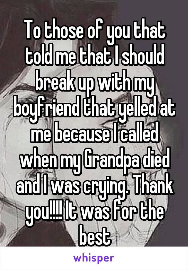 To those of you that told me that I should break up with my boyfriend that yelled at me because I called when my Grandpa died and I was crying. Thank you!!!! It was for the best