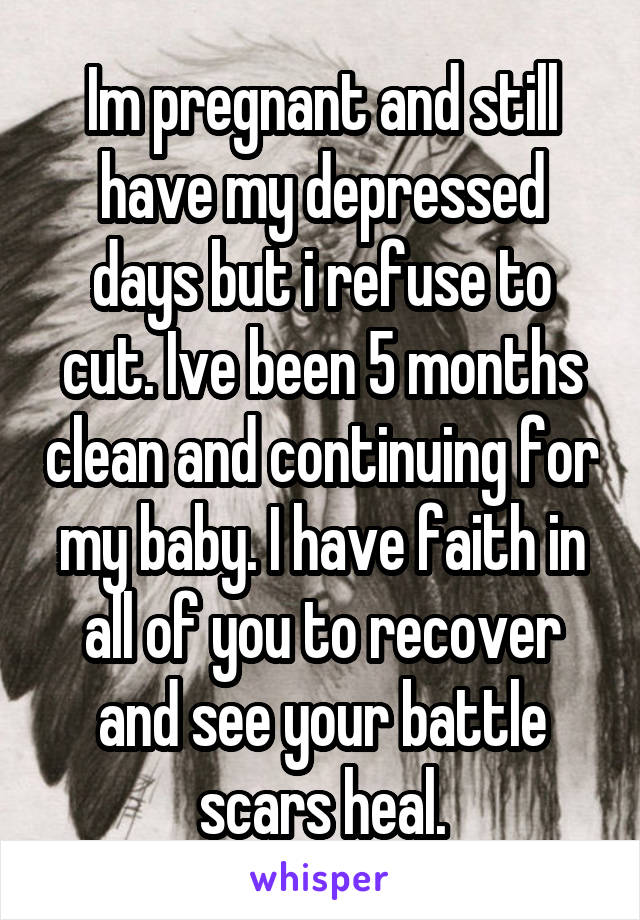 Im pregnant and still have my depressed days but i refuse to cut. Ive been 5 months clean and continuing for my baby. I have faith in all of you to recover and see your battle scars heal.