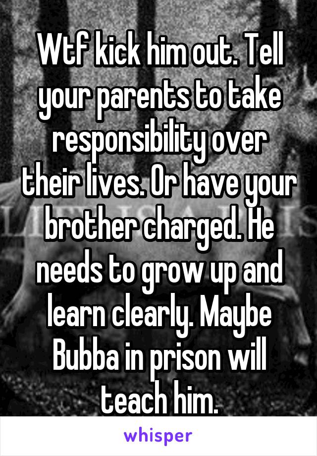 Wtf kick him out. Tell your parents to take responsibility over their lives. Or have your brother charged. He needs to grow up and learn clearly. Maybe Bubba in prison will teach him.