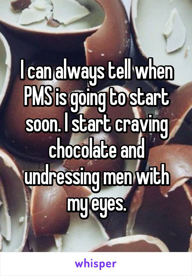 I can always tell when PMS is going to start soon. I start craving chocolate and undressing men with my eyes.