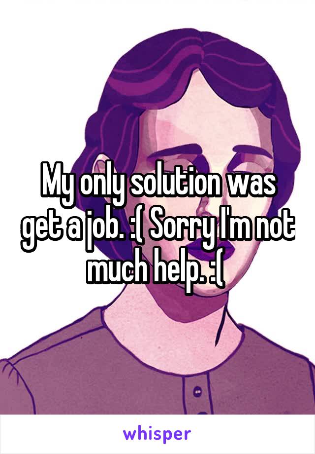 My only solution was get a job. :( Sorry I'm not much help. :( 