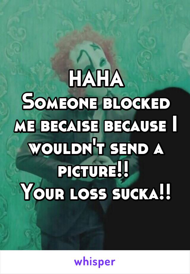 HAHA
Someone blocked me becaise because I wouldn't send a picture!! 
Your loss sucka!!
