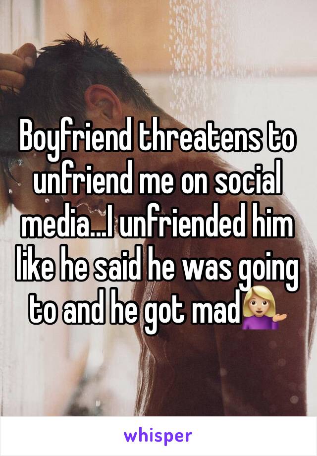 Boyfriend threatens to unfriend me on social media...I unfriended him like he said he was going to and he got mad💁🏼