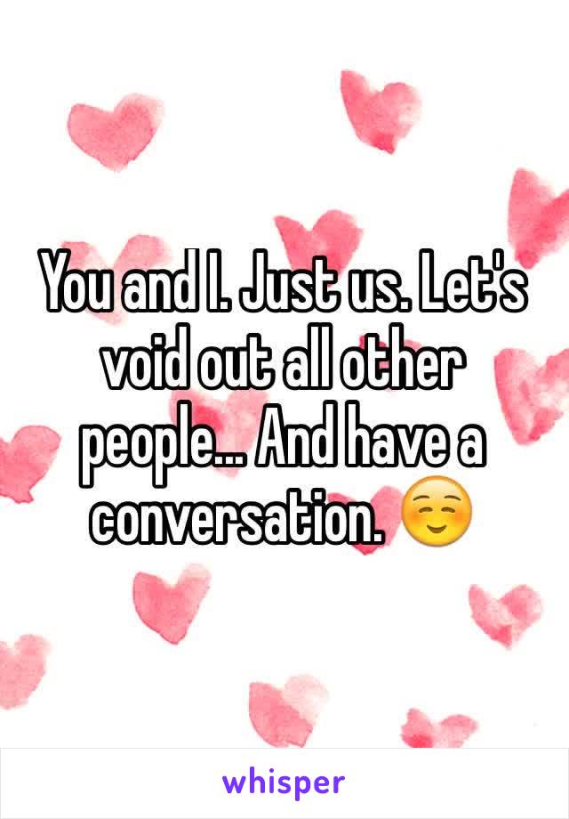 You and I. Just us. Let's void out all other people... And have a conversation. ☺️