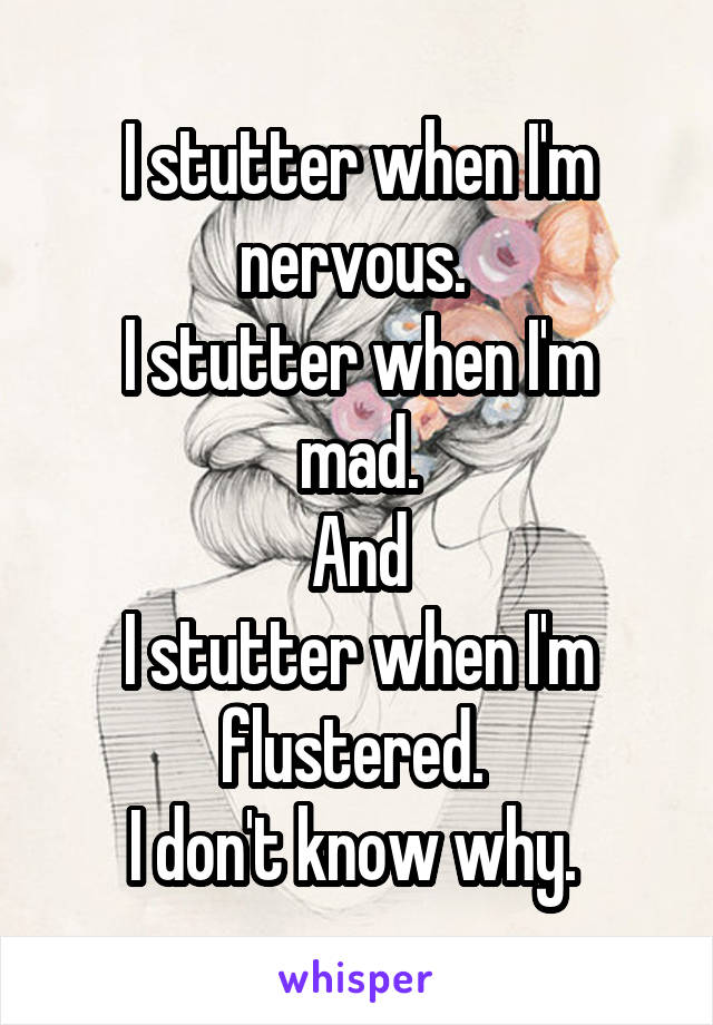I stutter when I'm nervous. 
I stutter when I'm mad.
And
 I stutter when I'm  flustered. 
I don't know why. 