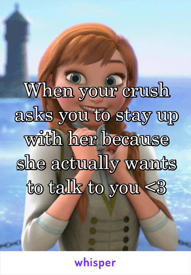 When your crush asks you to stay up with her because she actually wants to talk to you <3