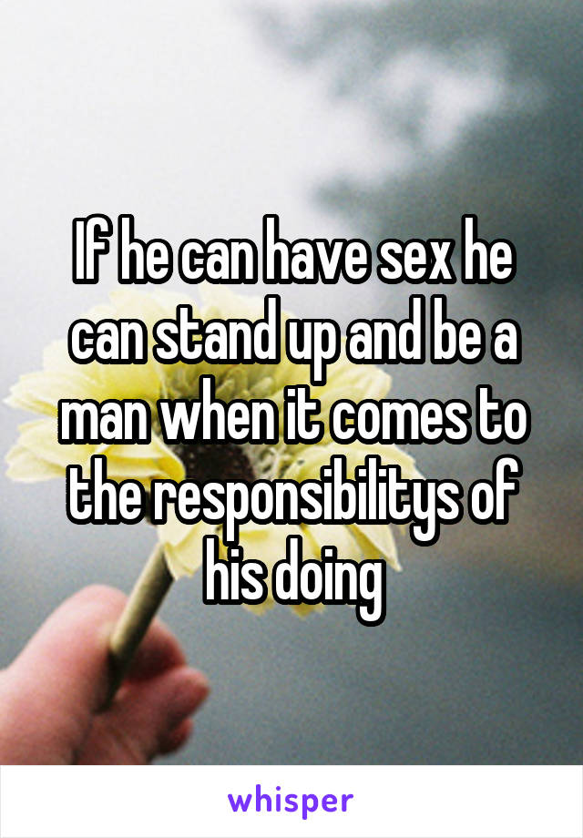 If he can have sex he can stand up and be a man when it comes to the responsibilitys of his doing