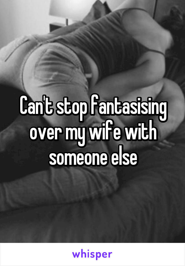 Can't stop fantasising over my wife with someone else
