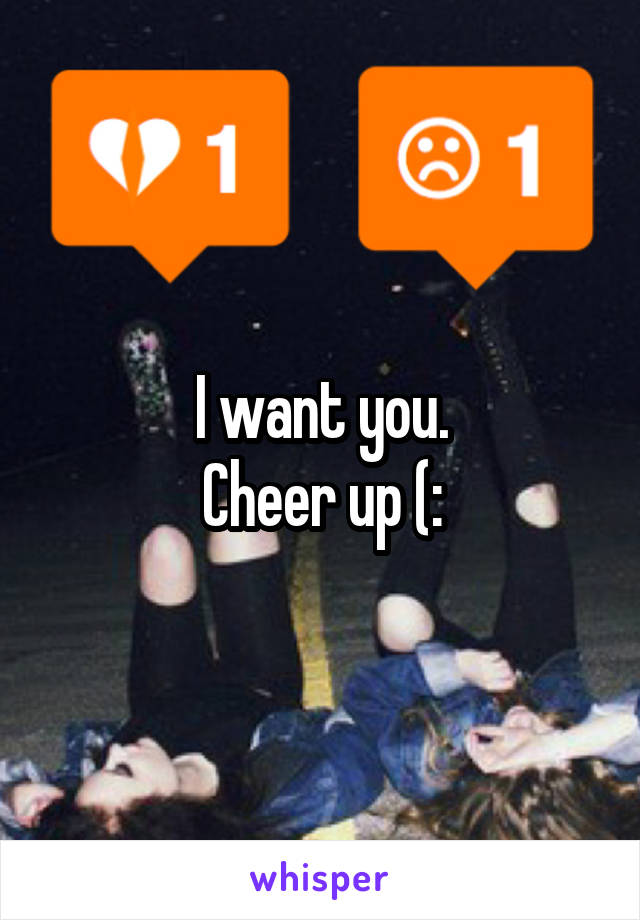 I want you.
Cheer up (: