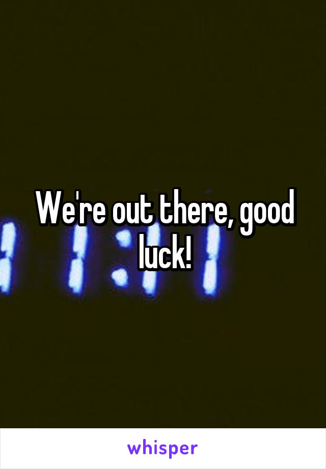 We're out there, good luck!
