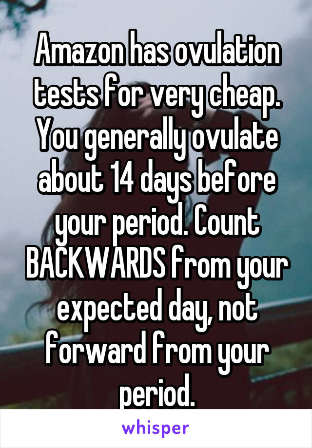 Amazon has ovulation tests for very cheap.
You generally ovulate about 14 days before your period. Count BACKWARDS from your expected day, not forward from your period.