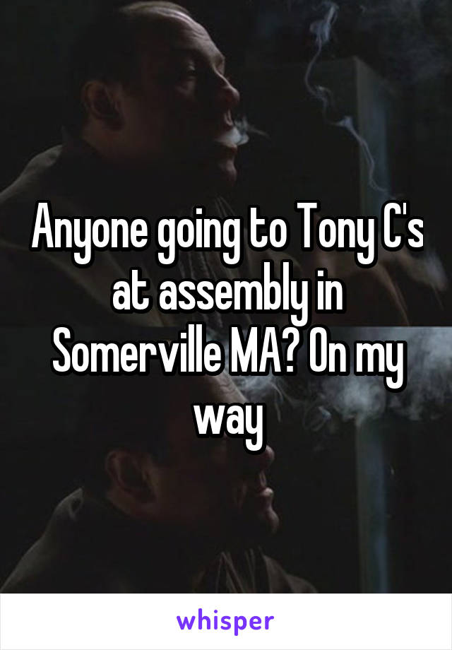 Anyone going to Tony C's at assembly in Somerville MA? On my way