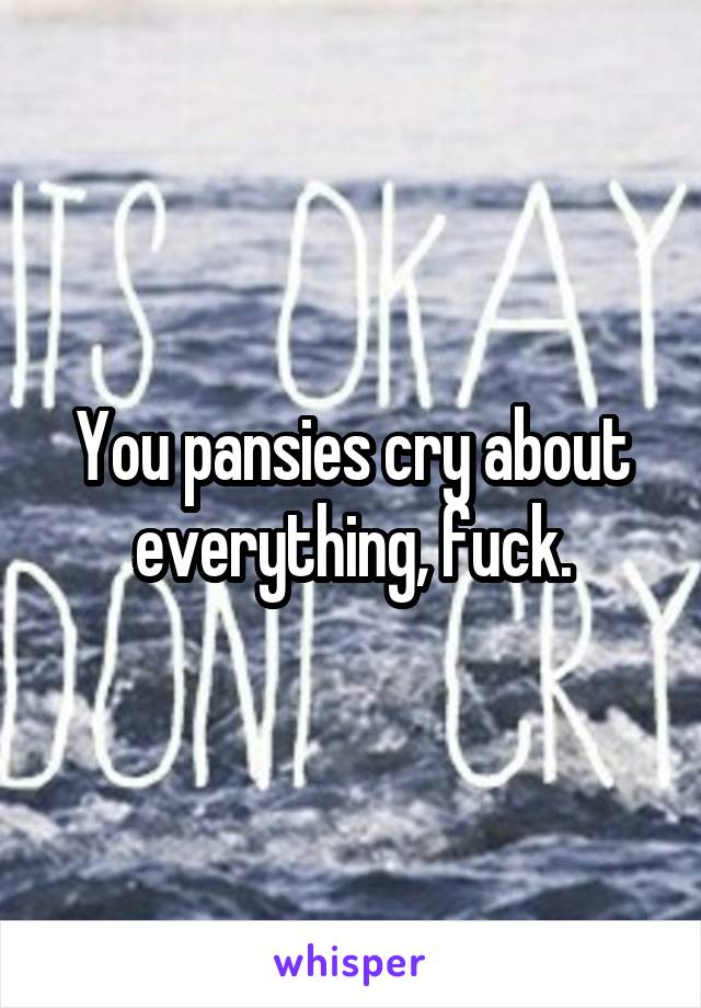 You pansies cry about everything, fuck.