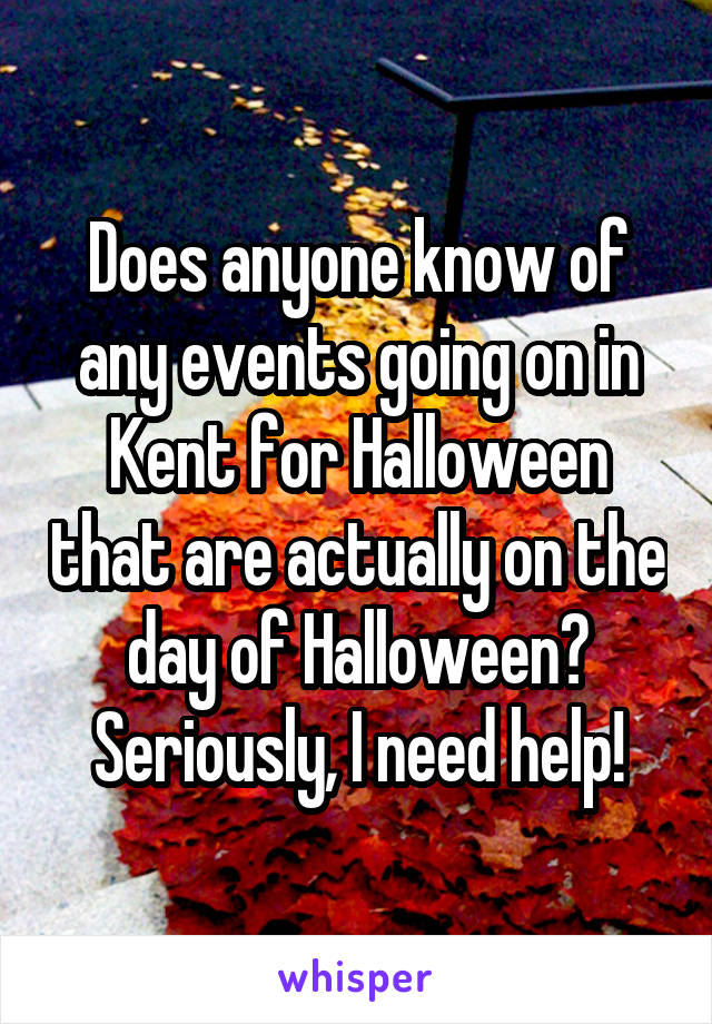 Does anyone know of any events going on in Kent for Halloween that are actually on the day of Halloween? Seriously, I need help!