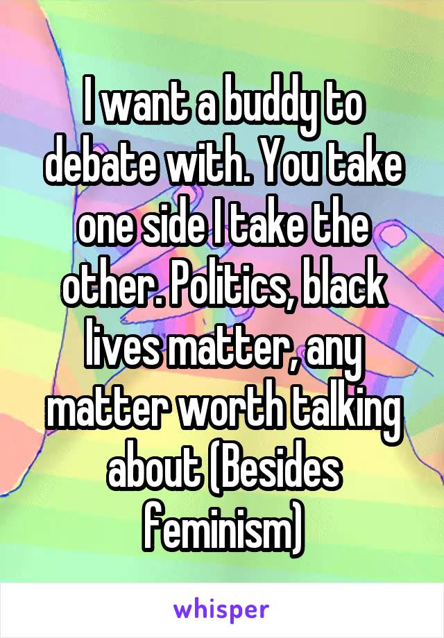 I want a buddy to debate with. You take one side I take the other. Politics, black lives matter, any matter worth talking about (Besides feminism)