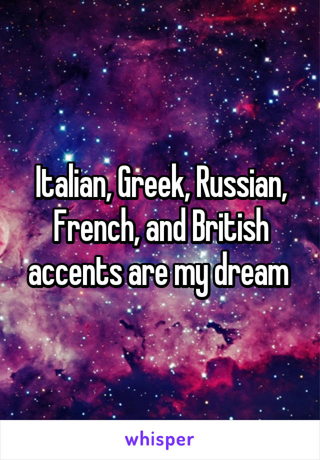 Italian, Greek, Russian, French, and British accents are my dream 
