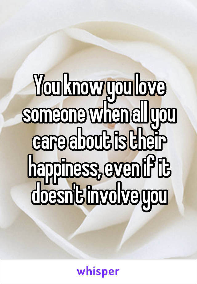 You know you love someone when all you care about is their happiness, even if it doesn't involve you