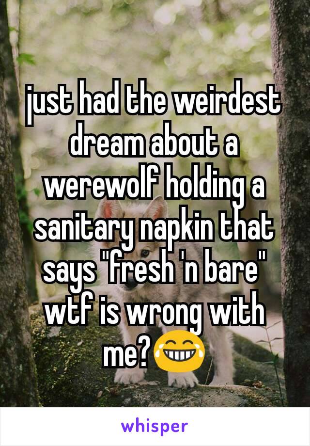 just had the weirdest dream about a werewolf holding a sanitary napkin that says "fresh 'n bare" wtf is wrong with me?😂