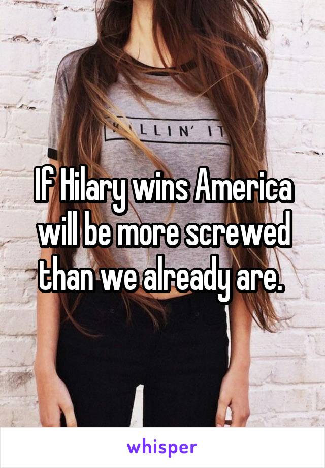 If Hilary wins America will be more screwed than we already are. 