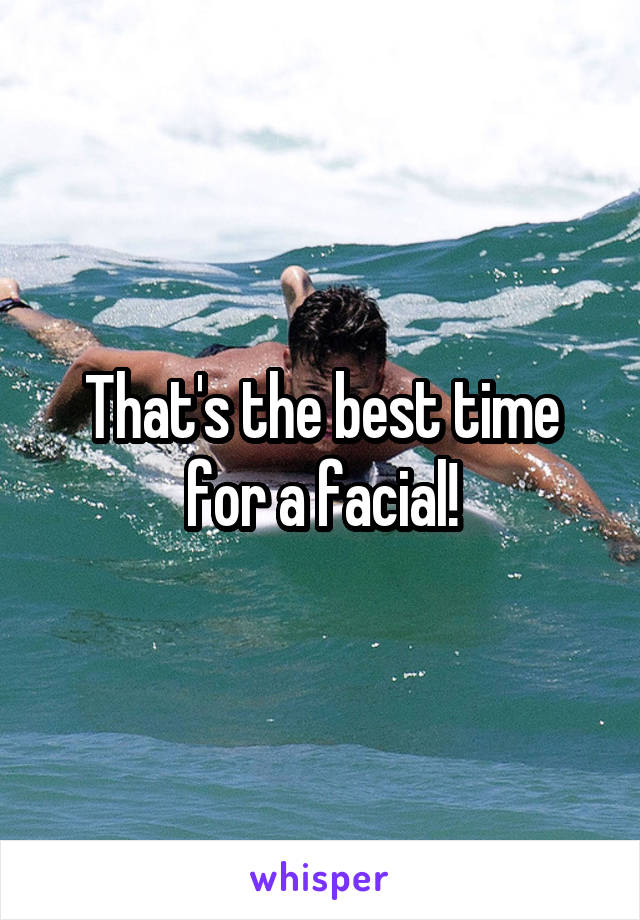 That's the best time for a facial!