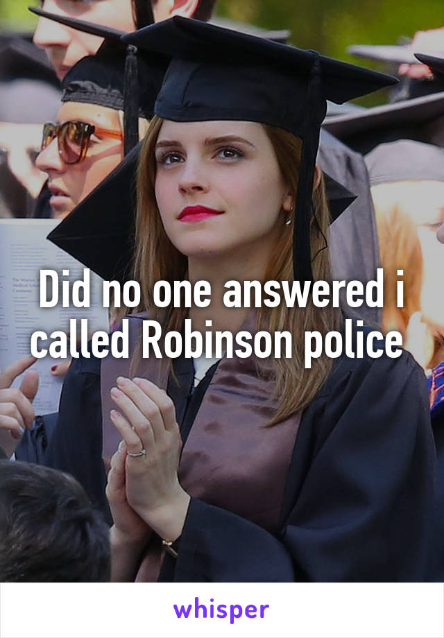 Did no one answered i called Robinson police 