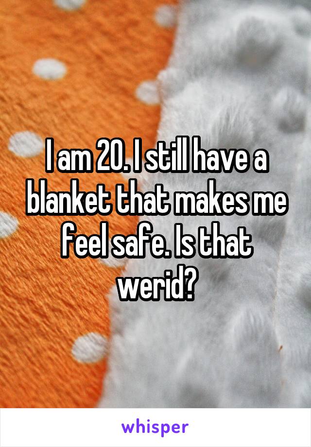 I am 20. I still have a blanket that makes me feel safe. Is that werid?