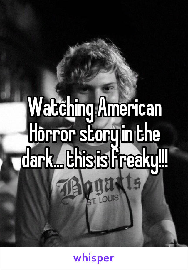 Watching American Horror story in the dark... this is freaky!!!