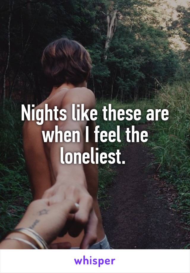 Nights like these are when I feel the loneliest. 