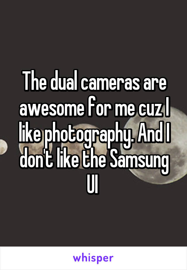 The dual cameras are awesome for me cuz I like photography. And I don't like the Samsung UI 