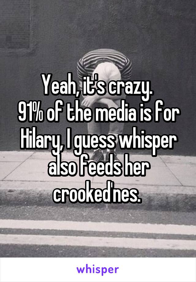 Yeah, it's crazy. 
91% of the media is for Hilary, I guess whisper also feeds her crooked'nes. 
