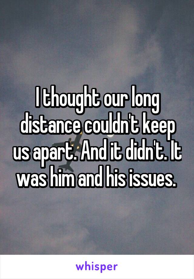 I thought our long distance couldn't keep us apart. And it didn't. It was him and his issues. 