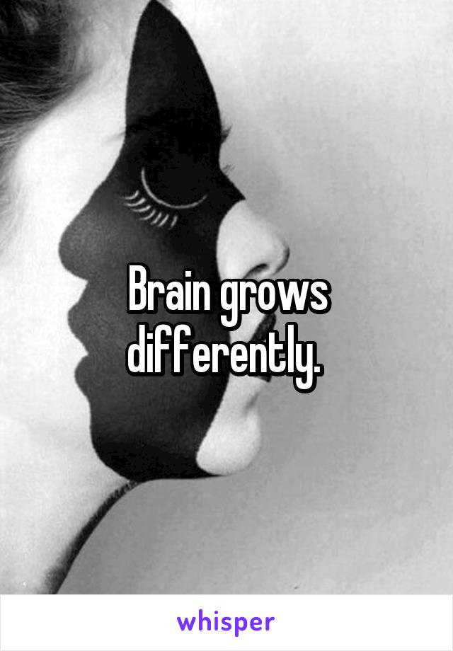 Brain grows differently. 