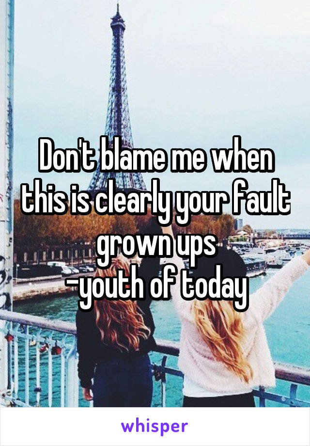Don't blame me when this is clearly your fault grown ups
-youth of today