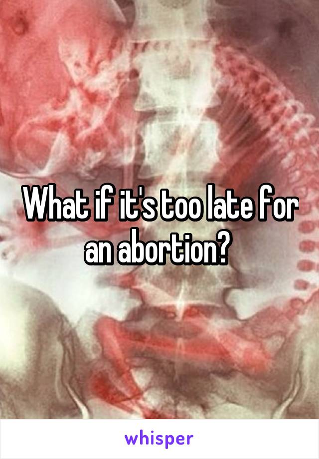 What if it's too late for an abortion? 