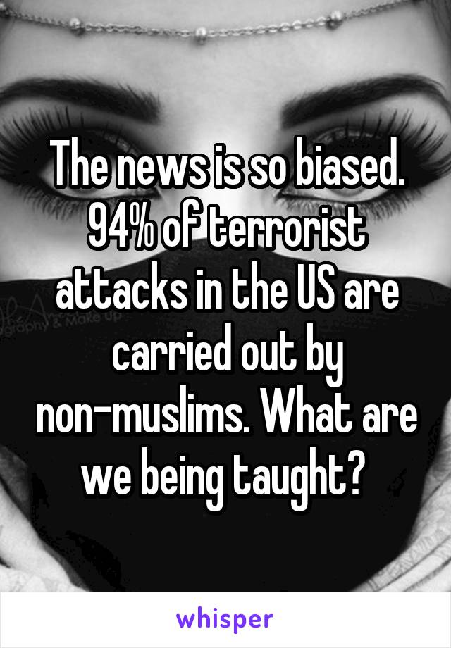 The news is so biased. 94% of terrorist attacks in the US are carried out by non-muslims. What are we being taught? 