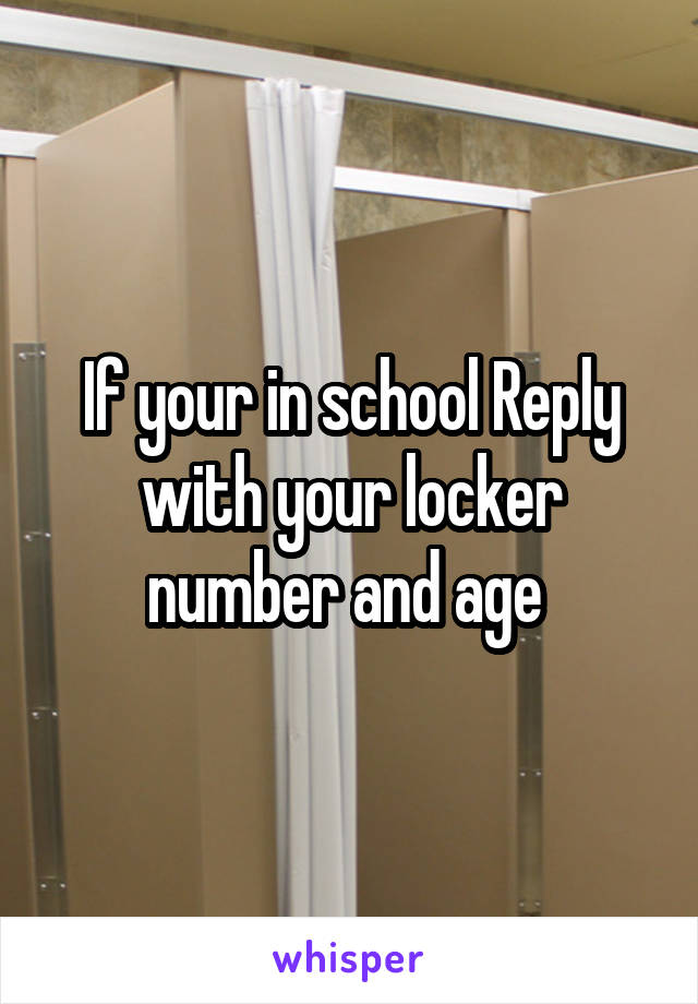 If your in school Reply with your locker number and age 