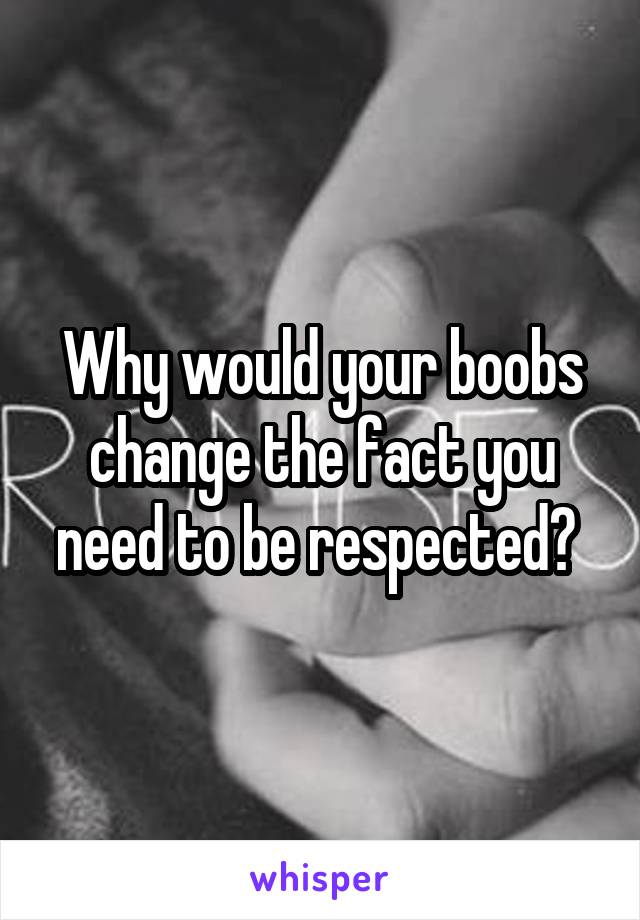 Why would your boobs change the fact you need to be respected? 