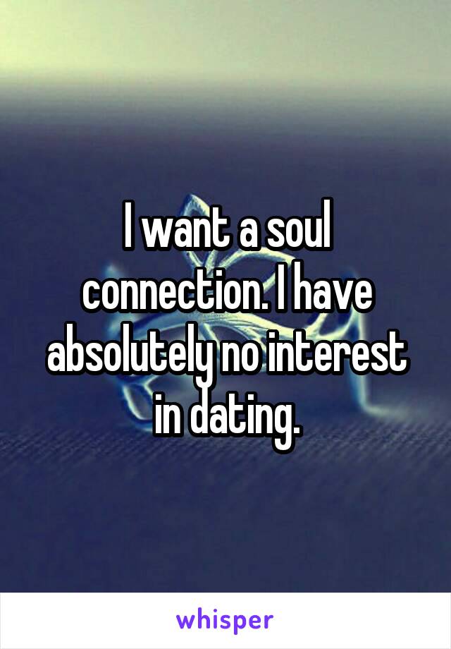 I want a soul connection. I have absolutely no interest in dating.